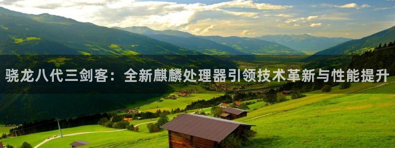 摩登7f凯捷平台在线注册：骁龙八代三剑客：全新麒麟处理器引领技术革新与性能提升