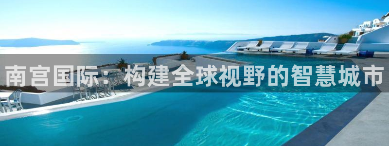 摩登7哪个游戏好爆：南宫国际：构建全球视野的智慧城市