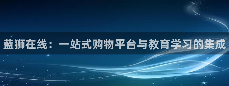 摩登7体育：蓝狮在线：一站式购物平台与教育学习的集成