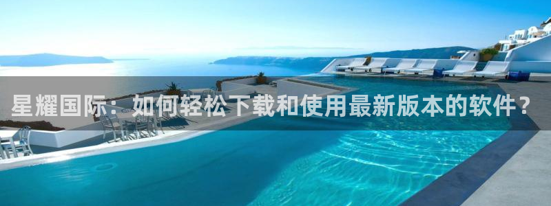 摩登74官网：星耀国际：如何轻松下载和使用最新版本的软件？