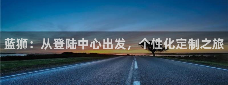 摩登7链接：蓝狮：从登陆中心出发，个性化定制之旅