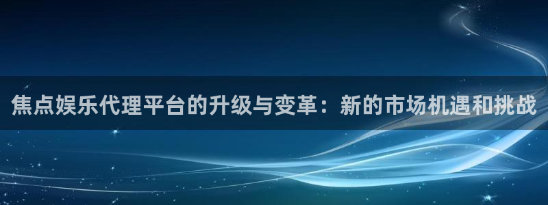 摩登7游戏有哪些好玩的：焦点娱乐代理平台的升级与变革：新的市场机遇和挑战