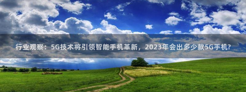 摩登7麻将胡了：行业观察：5G技术将引领智能手机革新，2023年会出多少款5G手