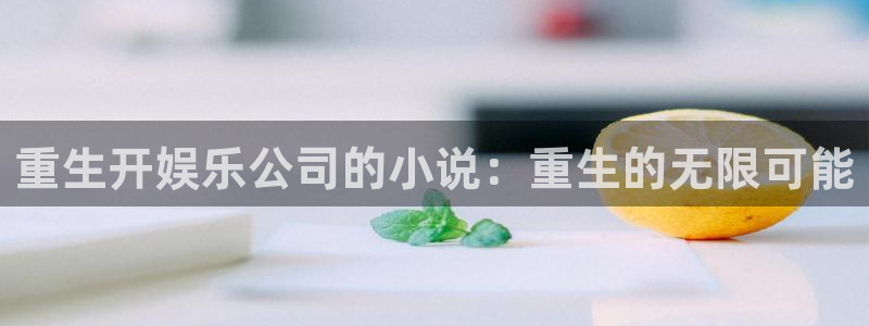摩登7电玩网官网入口：重生开娱乐公司的小说：重生的无限可能