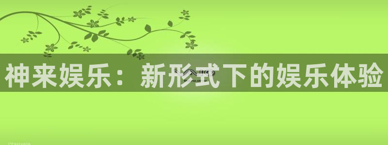摩登7app最新版：神来娱乐：新形式下的娱乐体验