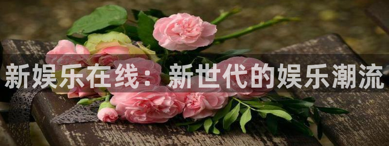 摩登72登录地址：新娱乐在线：新世代的娱乐潮流