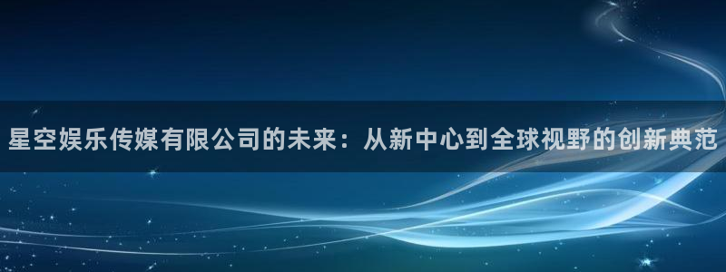 摩登7网站登录流程：星空娱乐传媒有限公司的未来：从新中心到全球视野的创新典范