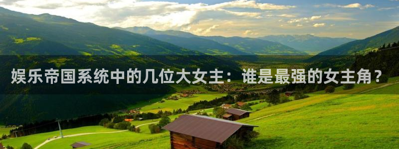摩登7分红代理计划：娱乐帝国系统中的几位大女主：谁是最强的女主角？
